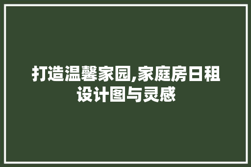 打造温馨家园,家庭房日租设计图与灵感