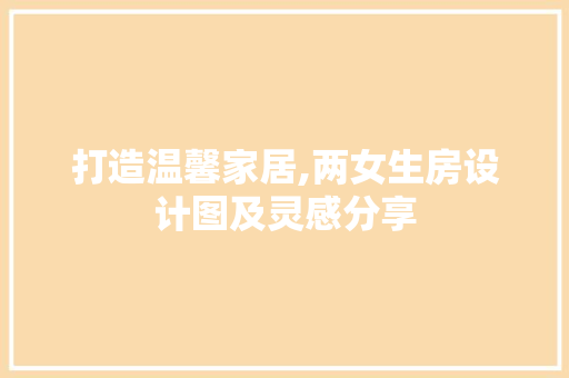 打造温馨家居,两女生房设计图及灵感分享