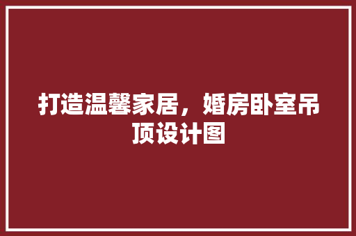 打造温馨家居，婚房卧室吊顶设计图