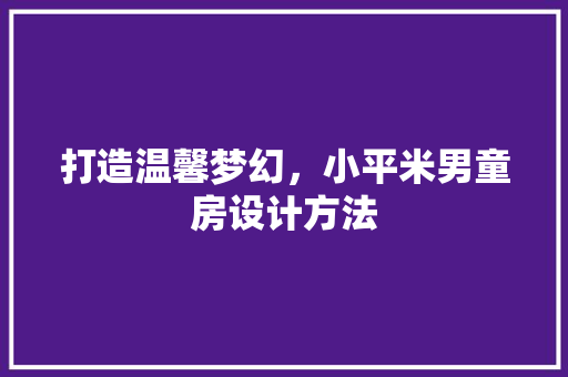 打造温馨梦幻，小平米男童房设计方法