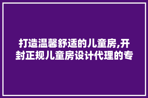 打造温馨舒适的儿童房,开封正规儿童房设计代理的专业之路