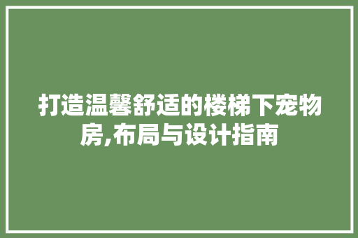 打造温馨舒适的楼梯下宠物房,布局与设计指南