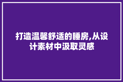 打造温馨舒适的睡房,从设计素材中汲取灵感