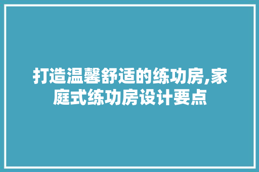 打造温馨舒适的练功房,家庭式练功房设计要点