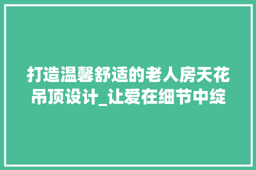 打造温馨舒适的老人房天花吊顶设计_让爱在细节中绽放