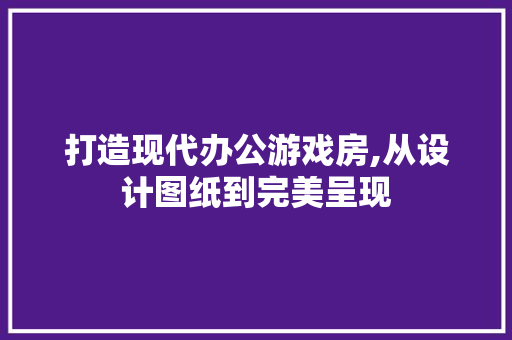 打造现代办公游戏房,从设计图纸到完美呈现