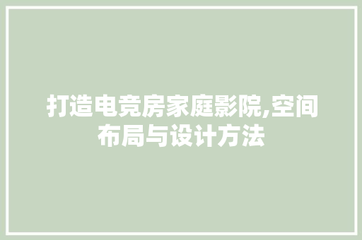 打造电竞房家庭影院,空间布局与设计方法