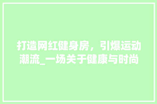 打造网红健身房，引爆运动潮流_一场关于健康与时尚的完美邂逅