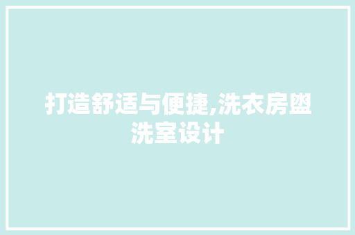 打造舒适与便捷,洗衣房盥洗室设计
