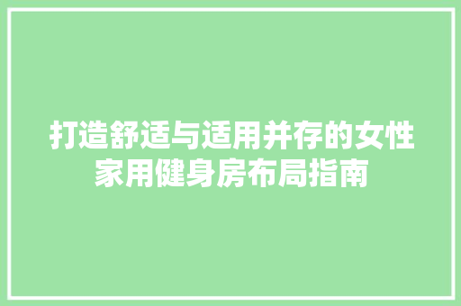 打造舒适与适用并存的女性家用健身房布局指南