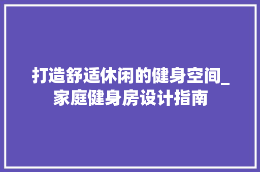 打造舒适休闲的健身空间_家庭健身房设计指南