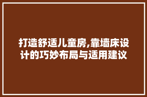 打造舒适儿童房,靠墙床设计的巧妙布局与适用建议