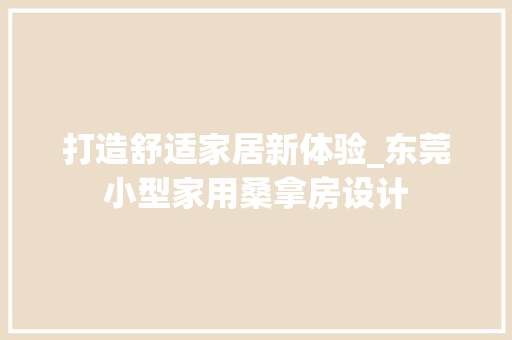 打造舒适家居新体验_东莞小型家用桑拿房设计