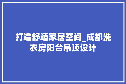 打造舒适家居空间_成都洗衣房阳台吊顶设计