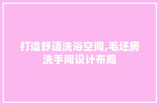 打造舒适洗浴空间,毛坯房洗手间设计布局