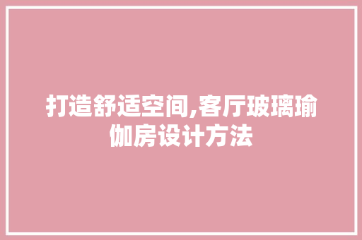 打造舒适空间,客厅玻璃瑜伽房设计方法