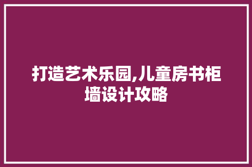 打造艺术乐园,儿童房书柜墙设计攻略