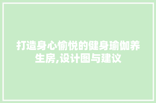 打造身心愉悦的健身瑜伽养生房,设计图与建议