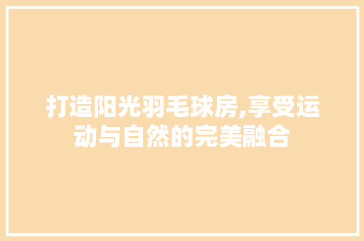 打造阳光羽毛球房,享受运动与自然的完美融合