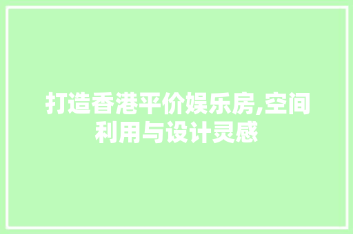 打造香港平价娱乐房,空间利用与设计灵感