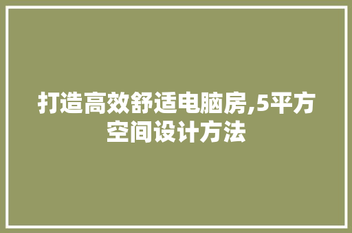 打造高效舒适电脑房,5平方空间设计方法