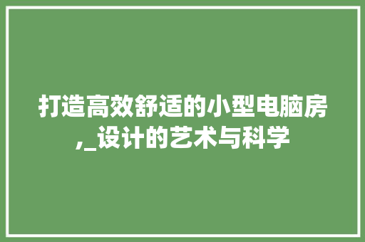 打造高效舒适的小型电脑房,_设计的艺术与科学