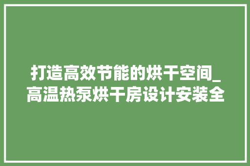 打造高效节能的烘干空间_高温热泵烘干房设计安装全攻略