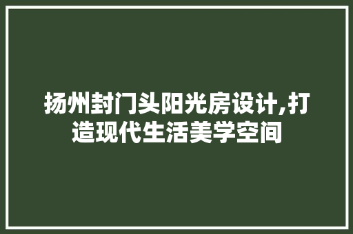 扬州封门头阳光房设计,打造现代生活美学空间