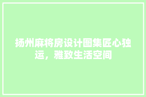扬州麻将房设计图集匠心独运，雅致生活空间