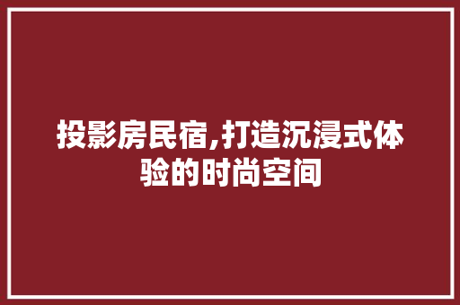 投影房民宿,打造沉浸式体验的时尚空间
