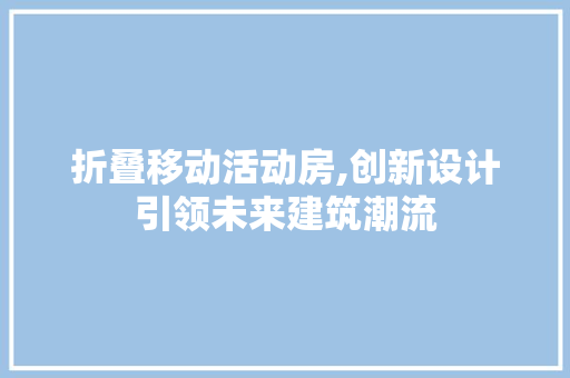 折叠移动活动房,创新设计引领未来建筑潮流