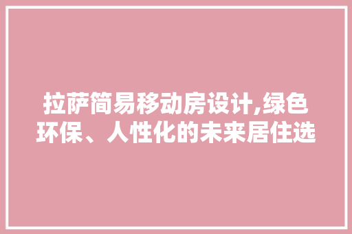 拉萨简易移动房设计,绿色环保、人性化的未来居住选择