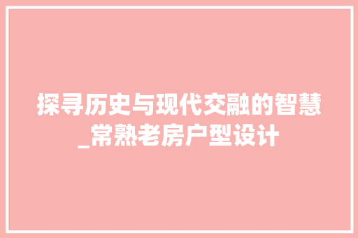 探寻历史与现代交融的智慧_常熟老房户型设计