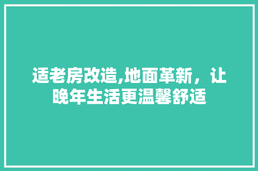 适老房改造,地面革新，让晚年生活更温馨舒适