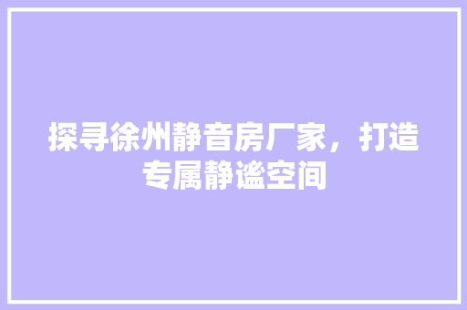 探寻徐州静音房厂家，打造专属静谧空间