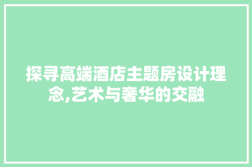 探寻高端酒店主题房设计理念,艺术与奢华的交融