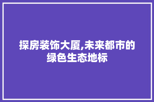 探房装饰大厦,未来都市的绿色生态地标