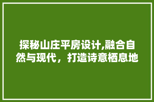 探秘山庄平房设计,融合自然与现代，打造诗意栖息地