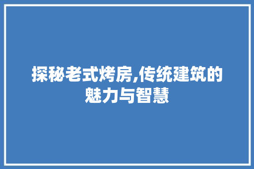 探秘老式烤房,传统建筑的魅力与智慧