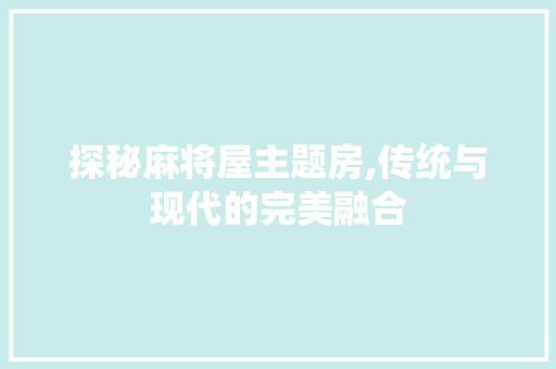 探秘麻将屋主题房,传统与现代的完美融合