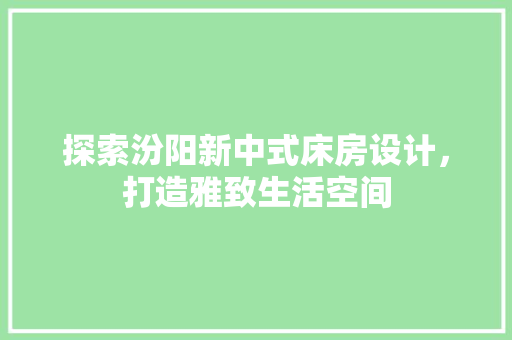 探索汾阳新中式床房设计，打造雅致生活空间