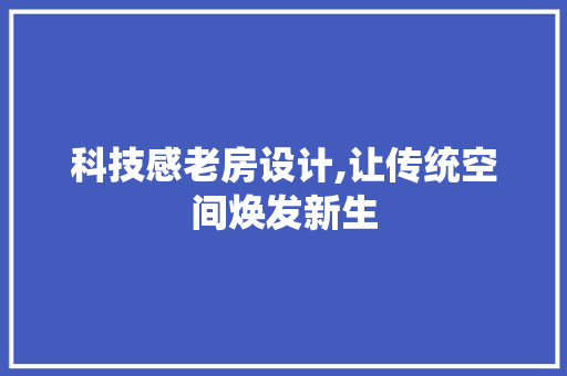 科技感老房设计,让传统空间焕发新生