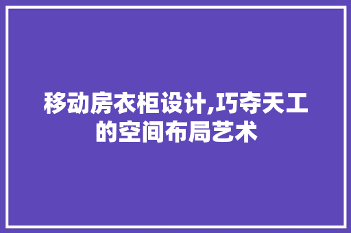 移动房衣柜设计,巧夺天工的空间布局艺术