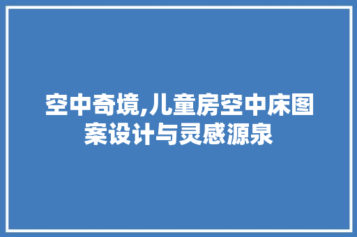 空中奇境,儿童房空中床图案设计与灵感源泉