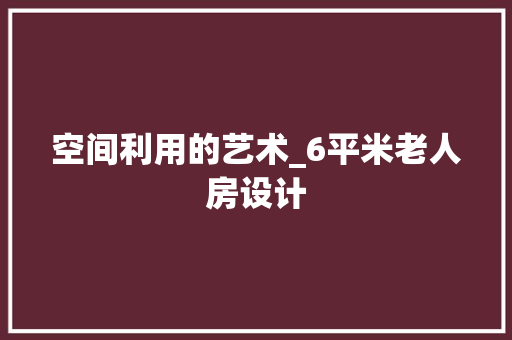 空间利用的艺术_6平米老人房设计