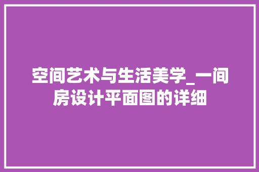空间艺术与生活美学_一间房设计平面图的详细