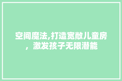 空间魔法,打造宽敞儿童房，激发孩子无限潜能
