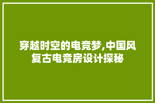 穿越时空的电竞梦,中国风复古电竞房设计探秘