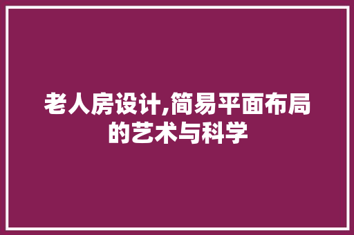 老人房设计,简易平面布局的艺术与科学