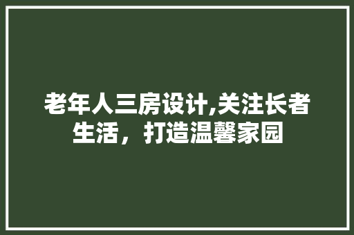 老年人三房设计,关注长者生活，打造温馨家园